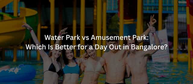 Water Park vs Amusement Park: Which Is Better for a Day Out in Bangalore?